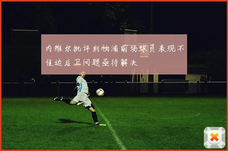 内维尔批评利物浦前场球员表现不佳边后卫问题亟待解决