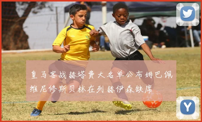 皇马客战赫塔费大名单公布姆巴佩维尼修斯贝林在列赫伊森缺席